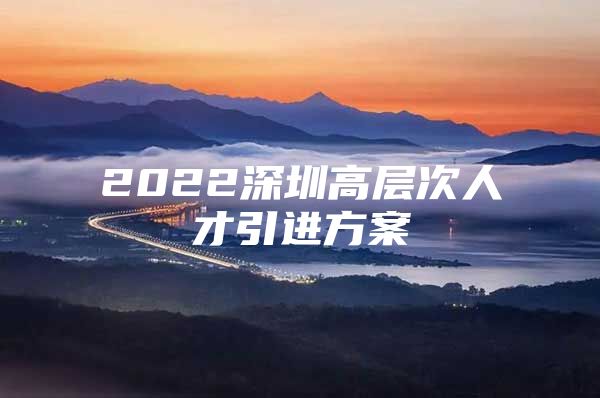 2022深圳高层次人才引进方案