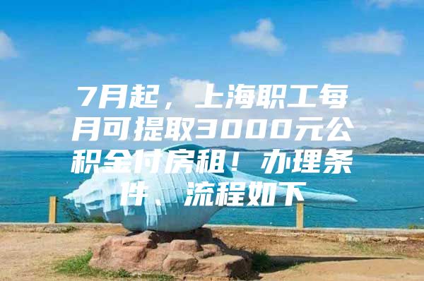 7月起，上海职工每月可提取3000元公积金付房租！办理条件、流程如下