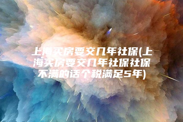 上海买房要交几年社保(上海买房要交几年社保社保不满的话个税满足5年)