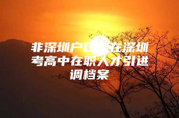 非深圳户口能在深圳考高中在职人才引进调档案