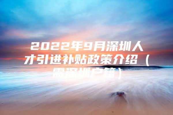 2022年9月深圳人才引进补贴政策介绍（需深圳户籍）