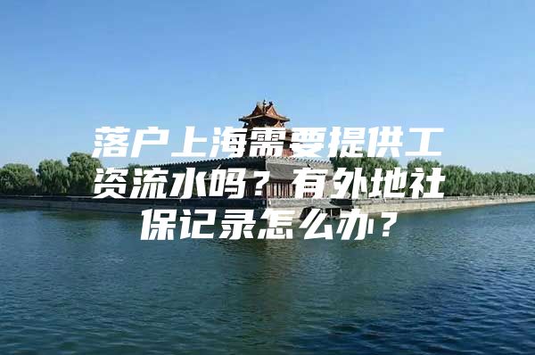 落户上海需要提供工资流水吗？有外地社保记录怎么办？