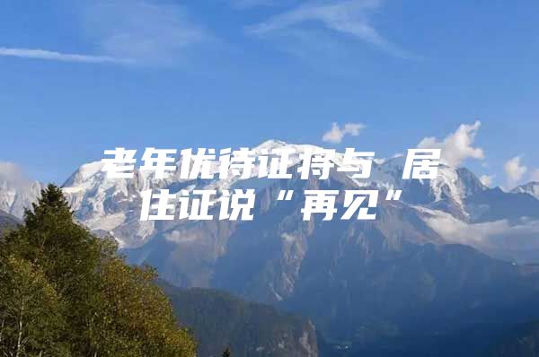 老年优待证将与 居住证说“再见”