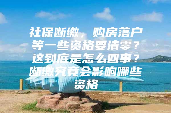 社保断缴，购房落户等一些资格要清零？这到底是怎么回事？断缴究竟会影响哪些资格