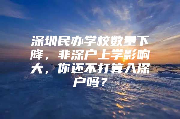 深圳民办学校数量下降，非深户上学影响大，你还不打算入深户吗？