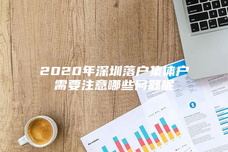 2020年深圳落户集体户需要注意哪些问题呢