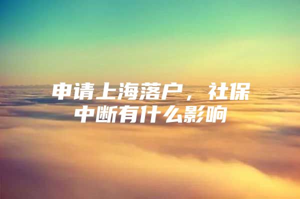 申请上海落户，社保中断有什么影响