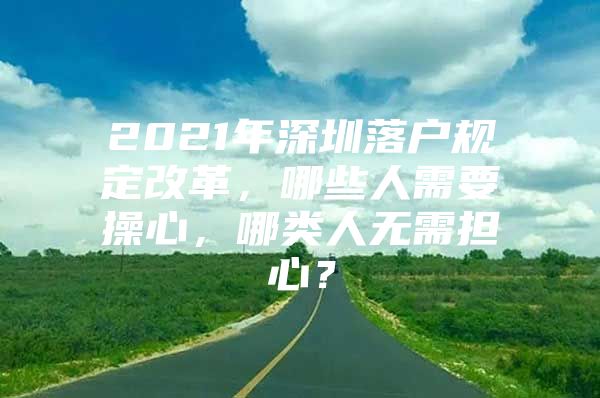 2021年深圳落户规定改革，哪些人需要操心，哪类人无需担心？