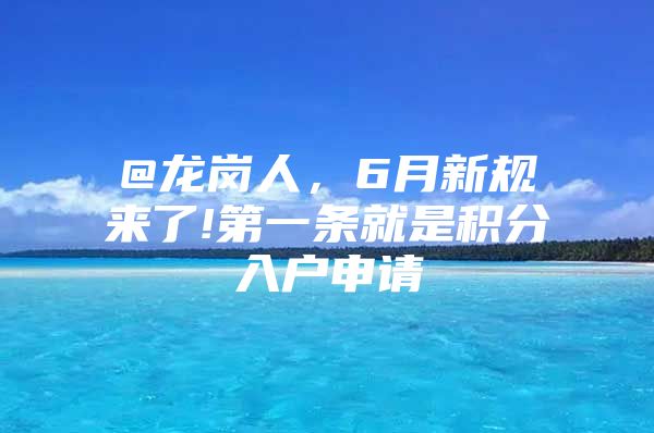 @龙岗人，6月新规来了!第一条就是积分入户申请