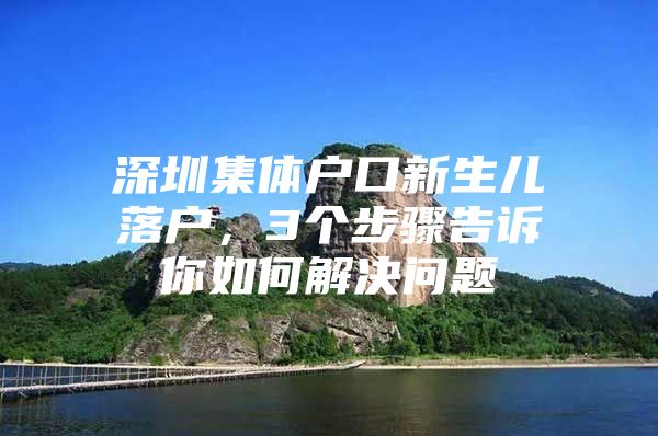 深圳集体户口新生儿落户，3个步骤告诉你如何解决问题