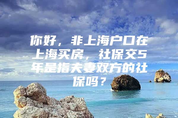 你好，非上海户口在上海买房，社保交5年是指夫妻双方的社保吗？