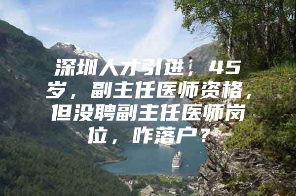 深圳人才引进，45岁，副主任医师资格，但没聘副主任医师岗位，咋落户？