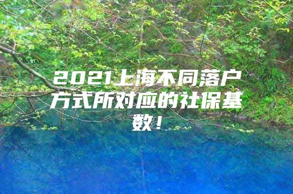 2021上海不同落户方式所对应的社保基数！