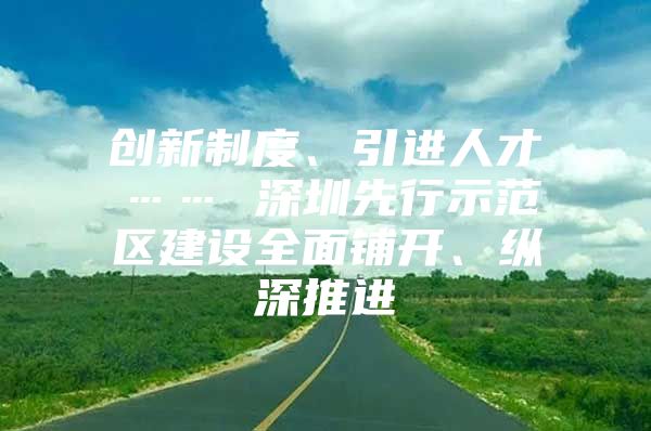 创新制度、引进人才…… 深圳先行示范区建设全面铺开、纵深推进