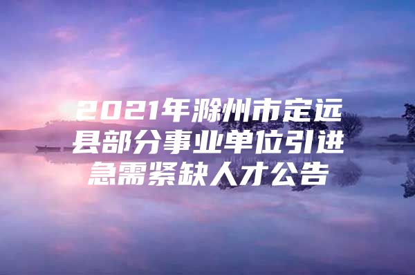 2021年滁州市定远县部分事业单位引进急需紧缺人才公告