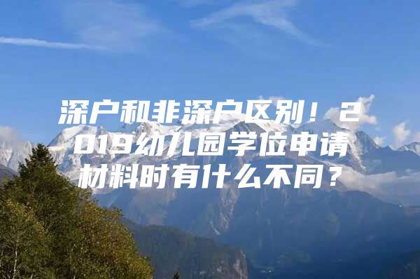 深户和非深户区别！2019幼儿园学位申请材料时有什么不同？