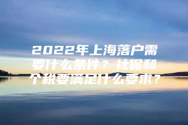 2022年上海落户需要什么条件？社保和个税要满足什么要求？