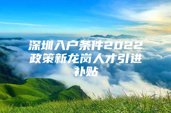 深圳入户条件2022政策新龙岗人才引进补贴