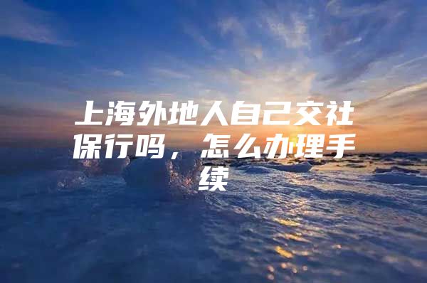 上海外地人自己交社保行吗，怎么办理手续