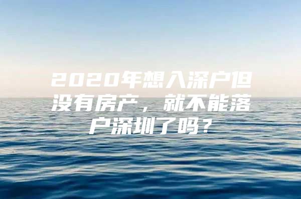 2020年想入深户但没有房产，就不能落户深圳了吗？