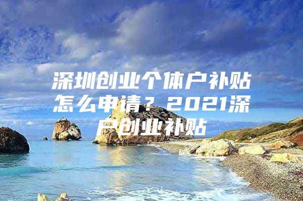 深圳创业个体户补贴怎么申请？2021深户创业补贴