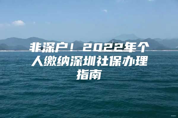 非深户！2022年个人缴纳深圳社保办理指南