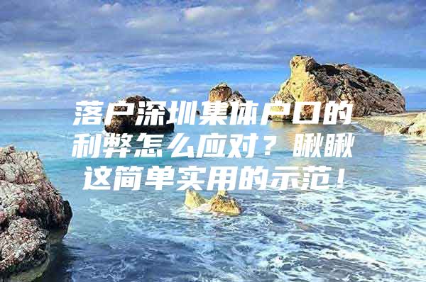 落户深圳集体户口的利弊怎么应对？瞅瞅这简单实用的示范！