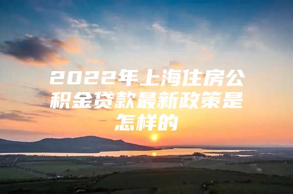 2022年上海住房公积金贷款最新政策是怎样的