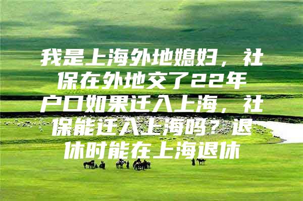 我是上海外地媳妇，社保在外地交了22年户口如果迁入上海，社保能迁入上海吗？退休时能在上海退休