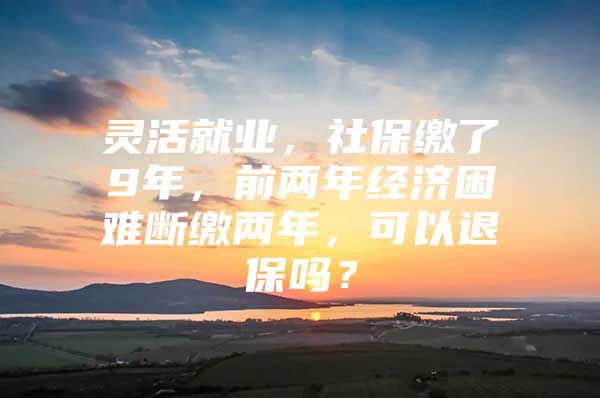 灵活就业，社保缴了9年，前两年经济困难断缴两年，可以退保吗？