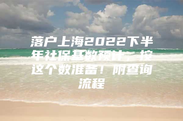 落户上海2022下半年社保基数预计，按这个数准备！附查询流程