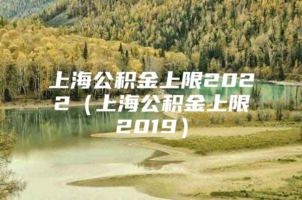 上海公积金上限2022（上海公积金上限2019）