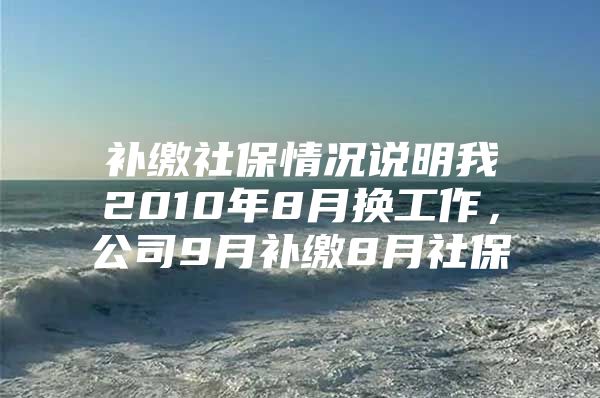 补缴社保情况说明我2010年8月换工作，公司9月补缴8月社保