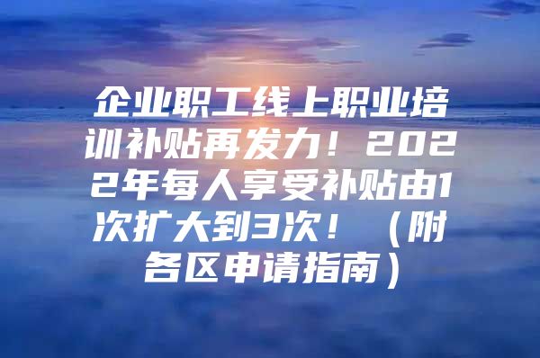 企业职工线上职业培训补贴再发力！2022年每人享受补贴由1次扩大到3次！（附各区申请指南）