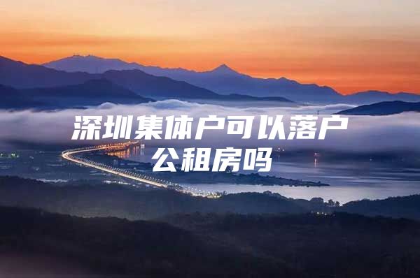 深圳集体户可以落户公租房吗