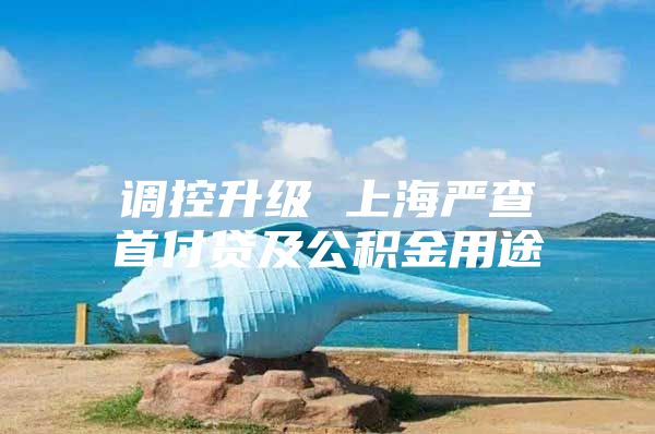 调控升级 上海严查首付贷及公积金用途