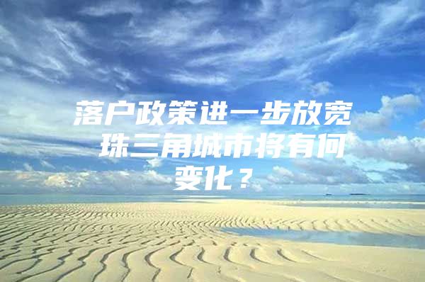 落户政策进一步放宽 珠三角城市将有何变化？