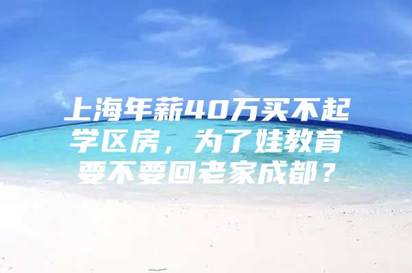 上海年薪40万买不起学区房，为了娃教育要不要回老家成都？