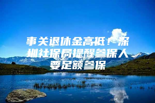 事关退休金高低！深圳社保局提醒参保人要足额参保