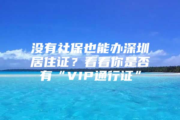 没有社保也能办深圳居住证？看看你是否有“VIP通行证”