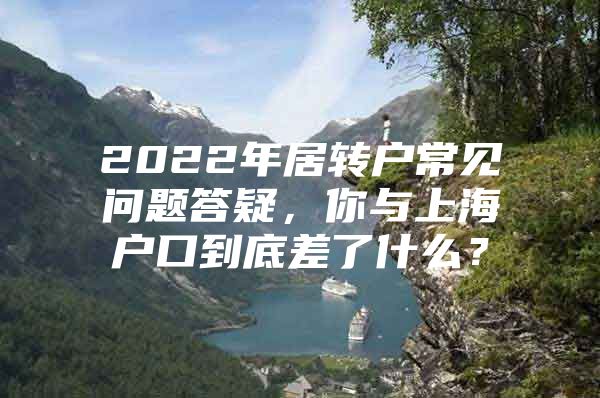 2022年居转户常见问题答疑，你与上海户口到底差了什么？