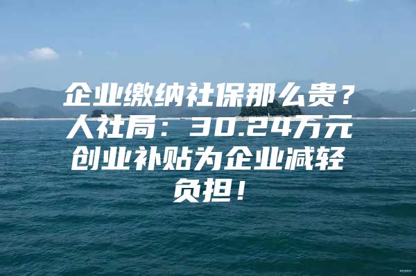 企业缴纳社保那么贵？人社局：30.24万元创业补贴为企业减轻负担！