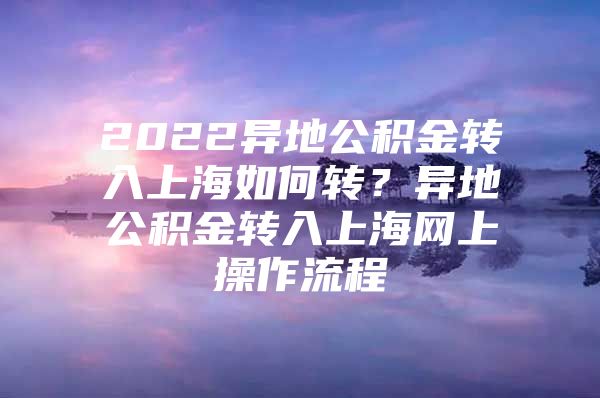 2022异地公积金转入上海如何转？异地公积金转入上海网上操作流程