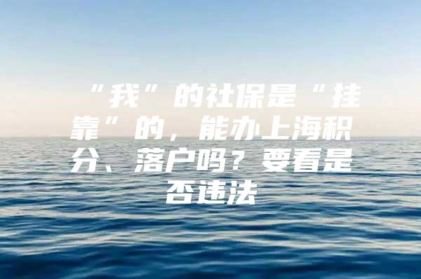 “我”的社保是“挂靠”的，能办上海积分、落户吗？要看是否违法