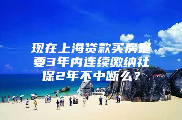 现在上海贷款买房是要3年内连续缴纳社保2年不中断么？