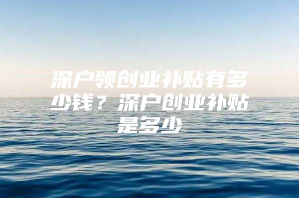 深户领创业补贴有多少钱？深户创业补贴是多少