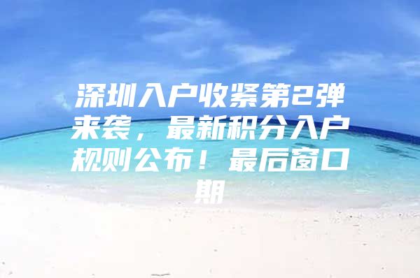 深圳入户收紧第2弹来袭，最新积分入户规则公布！最后窗口期