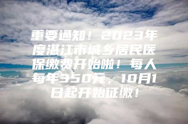 重要通知！2023年度湛江市城乡居民医保缴费开始啦！每人每年350元，10月1日起开始征缴！