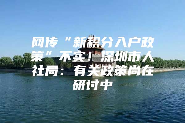 网传“新积分入户政策”不实！深圳市人社局：有关政策尚在研讨中