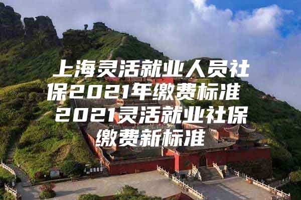 上海灵活就业人员社保2021年缴费标准 2021灵活就业社保缴费新标准